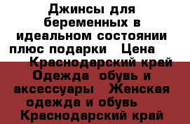 Джинсы для беременных в идеальном состоянии плюс подарки › Цена ­ 800 - Краснодарский край Одежда, обувь и аксессуары » Женская одежда и обувь   . Краснодарский край